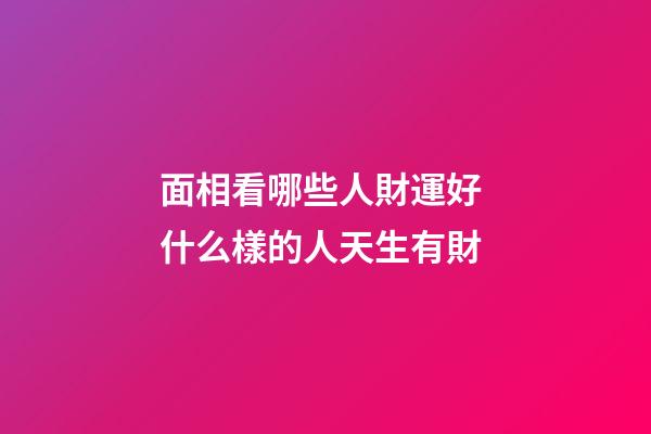 面相看哪些人財運好 什么樣的人天生有財